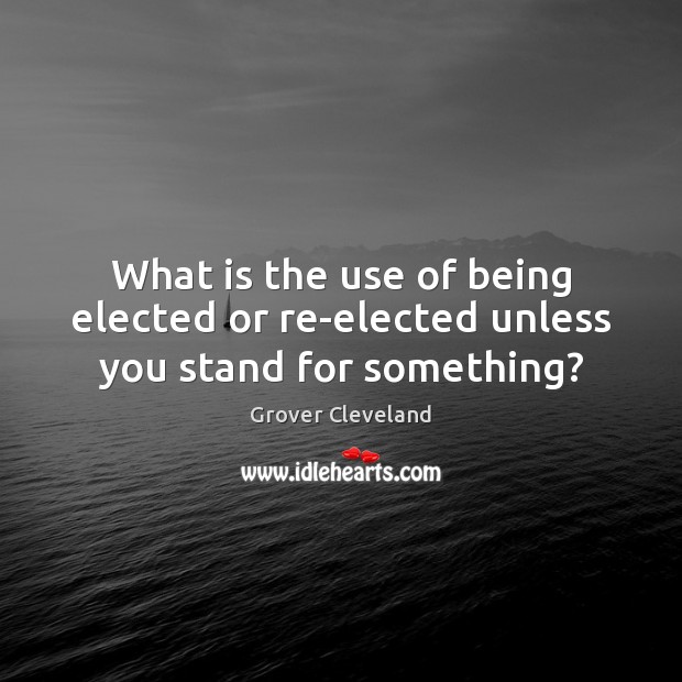 What is the use of being elected or re-elected unless you stand for something? Grover Cleveland Picture Quote