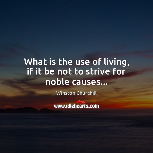 What is the use of living, if it be not to strive for noble causes… Winston Churchill Picture Quote