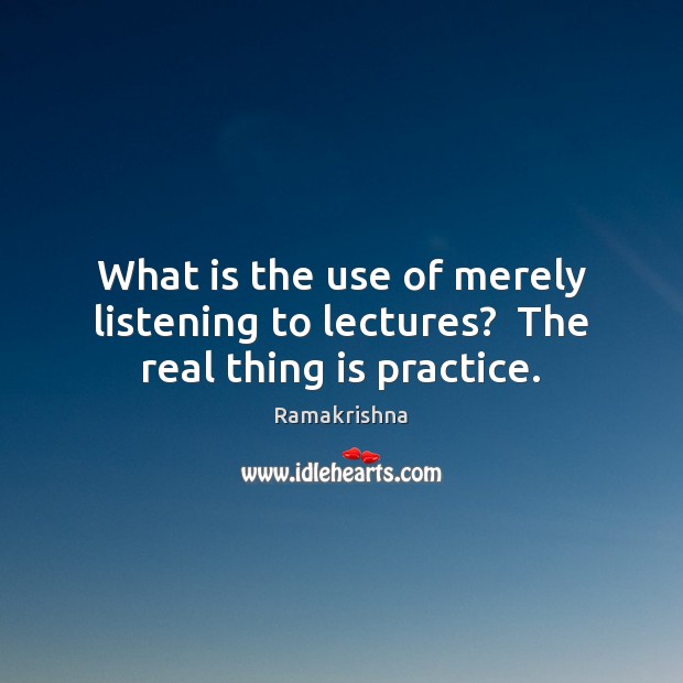 What is the use of merely listening to lectures?  The real thing is practice. Ramakrishna Picture Quote
