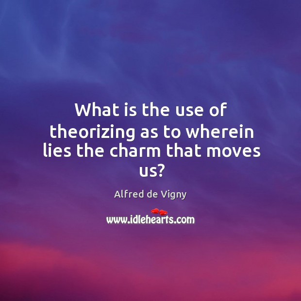 What is the use of theorizing as to wherein lies the charm that moves us? Alfred de Vigny Picture Quote