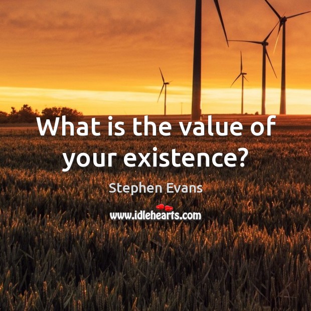 What is the value of your existence? Value Quotes Image