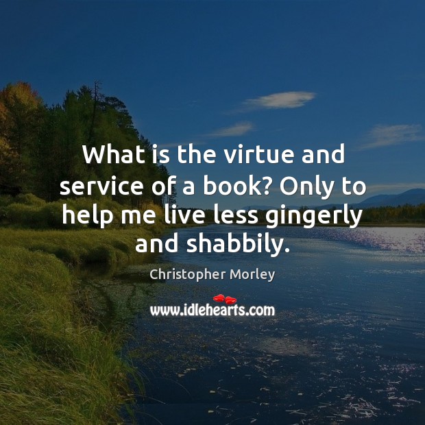 What is the virtue and service of a book? Only to help me live less gingerly and shabbily. Christopher Morley Picture Quote
