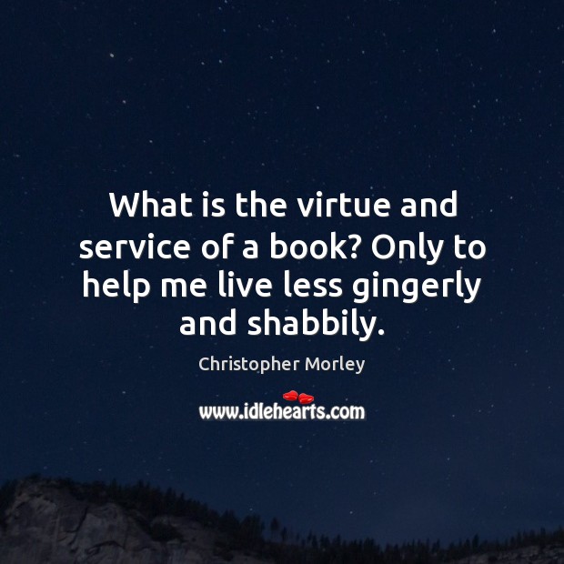 What is the virtue and service of a book? Only to help me live less gingerly and shabbily. Image