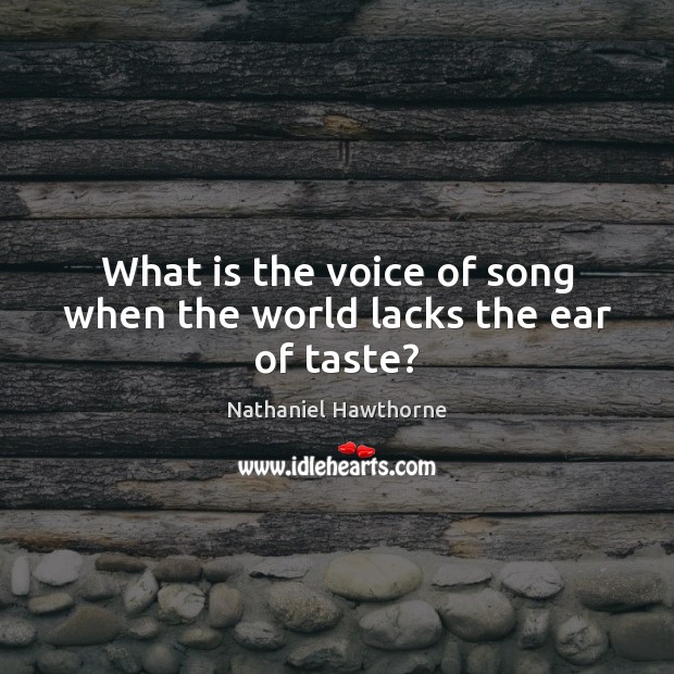 What is the voice of song when the world lacks the ear of taste? Nathaniel Hawthorne Picture Quote