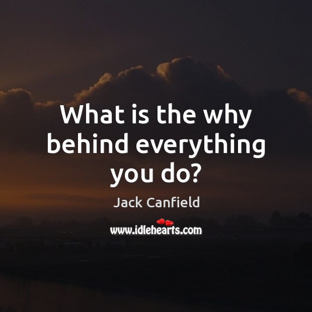 What is the why behind everything you do? Jack Canfield Picture Quote