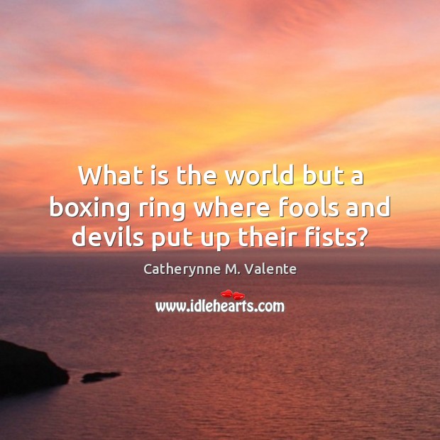 What is the world but a boxing ring where fools and devils put up their fists? Catherynne M. Valente Picture Quote