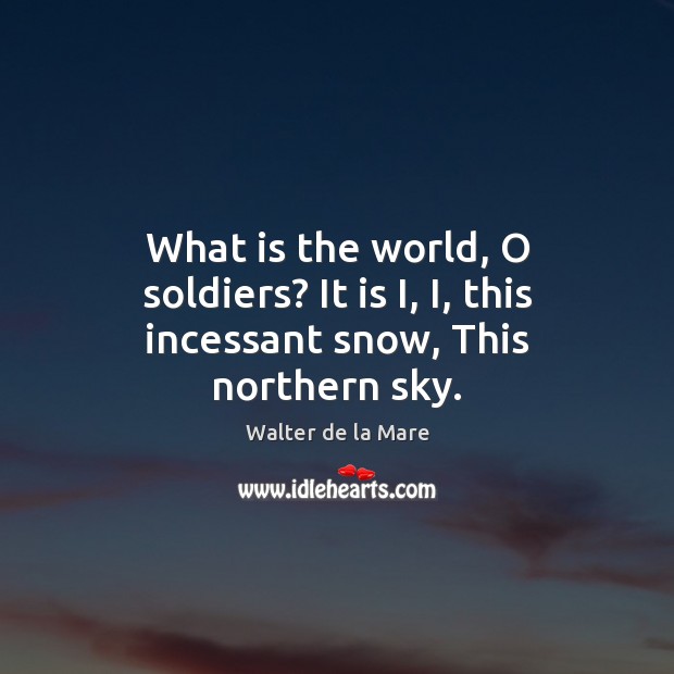 What is the world, O soldiers? It is I, I, this incessant snow, This northern sky. Walter de la Mare Picture Quote