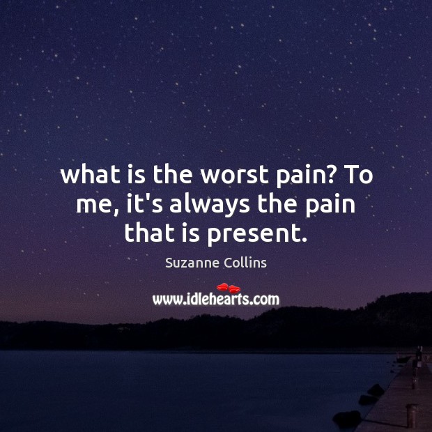 What is the worst pain? To me, it’s always the pain that is present. Suzanne Collins Picture Quote