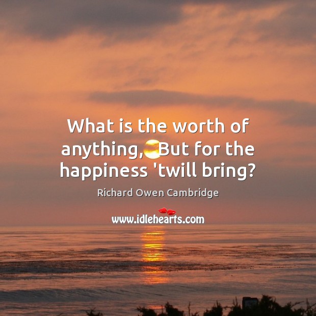 What is the worth of anything,   But for the happiness ’twill bring? Richard Owen Cambridge Picture Quote