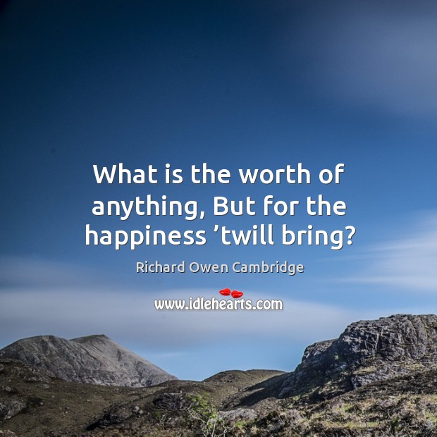 What is the worth of anything, but for the happiness ’twill bring? Richard Owen Cambridge Picture Quote