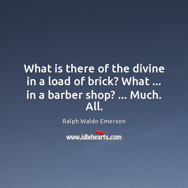 What is there of the divine in a load of brick? What … in a barber shop? … Much. All. Image