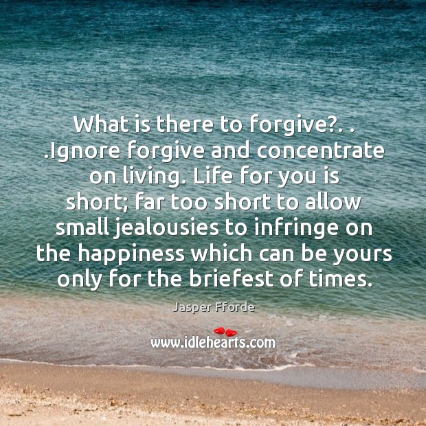 What is there to forgive?. . .Ignore forgive and concentrate on living. Life Image