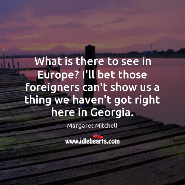 What is there to see in Europe? I’ll bet those foreigners can’t Margaret Mitchell Picture Quote