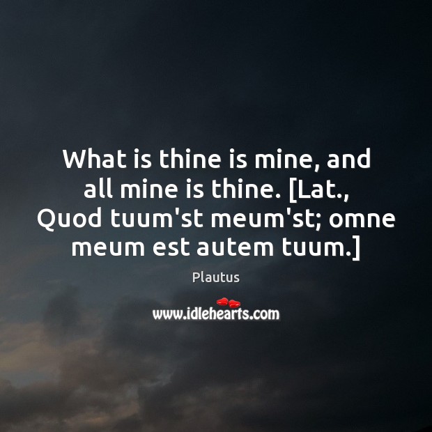 What is thine is mine, and all mine is thine. [Lat., Quod Plautus Picture Quote