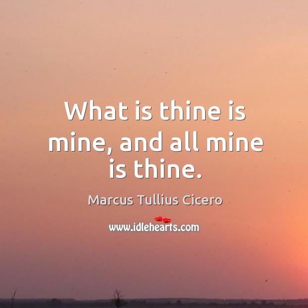 What is thine is mine, and all mine is thine. Marcus Tullius Cicero Picture Quote