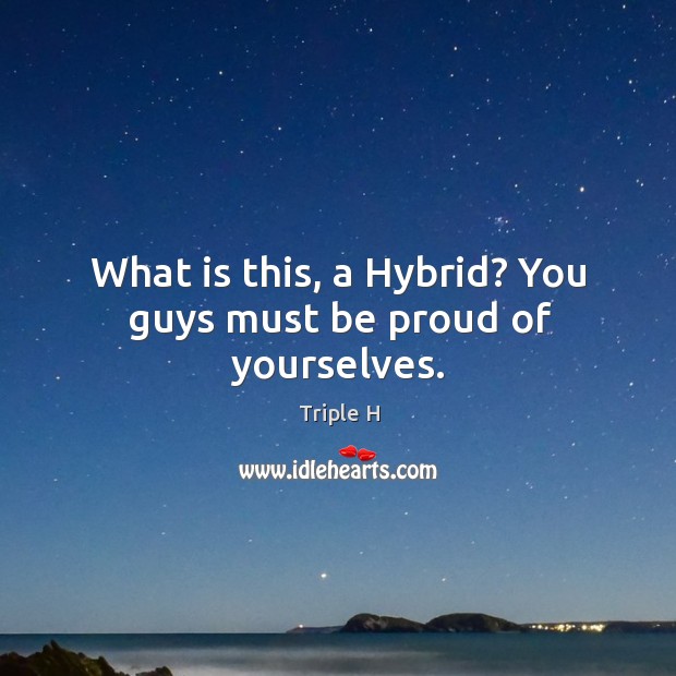 What is this, a Hybrid? You guys must be proud of yourselves. Proud Quotes Image