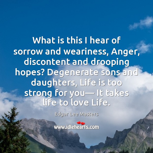 What is this I hear of sorrow and weariness, Anger, discontent and Edgar Lee Masters Picture Quote