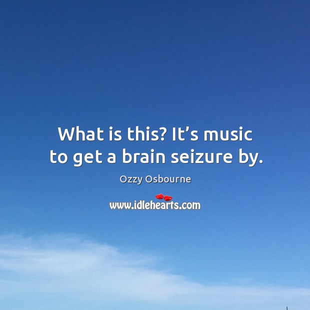 What is this? it’s music to get a brain seizure by. Ozzy Osbourne Picture Quote