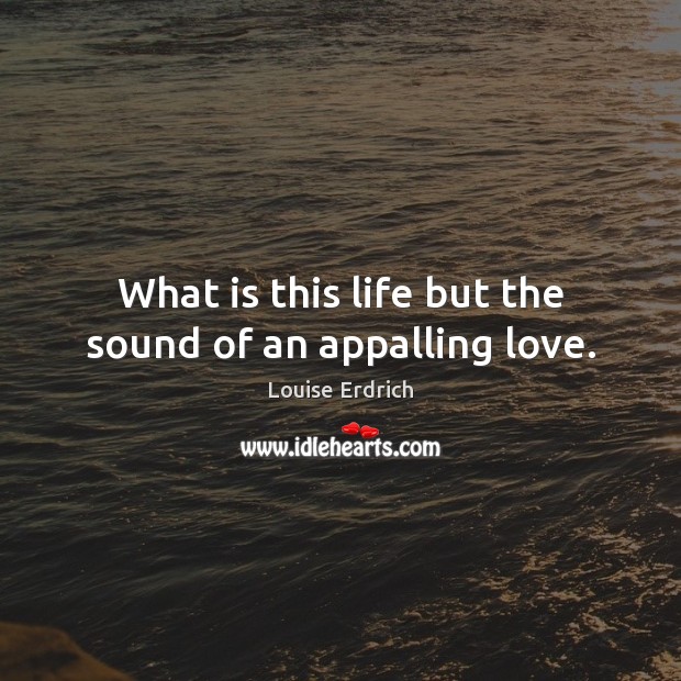 What is this life but the sound of an appalling love. Louise Erdrich Picture Quote