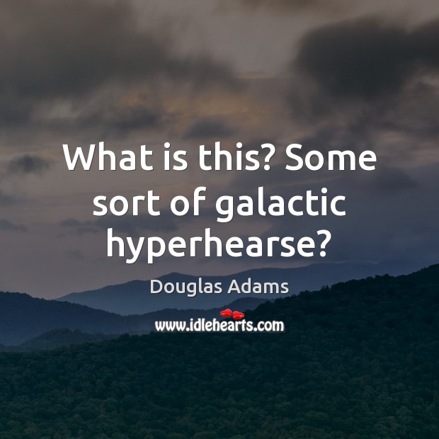 What is this? Some sort of galactic hyperhearse? Douglas Adams Picture Quote