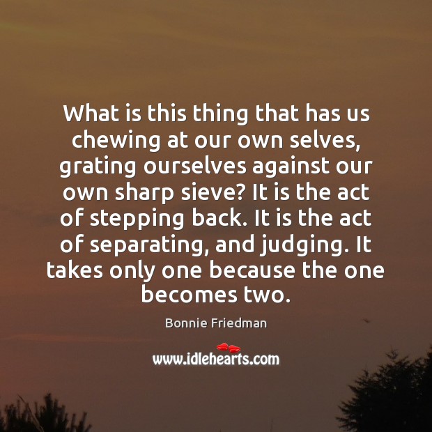 What is this thing that has us chewing at our own selves, Bonnie Friedman Picture Quote