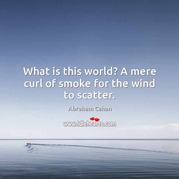 What is this world? A mere curl of smoke for the wind to scatter. Image