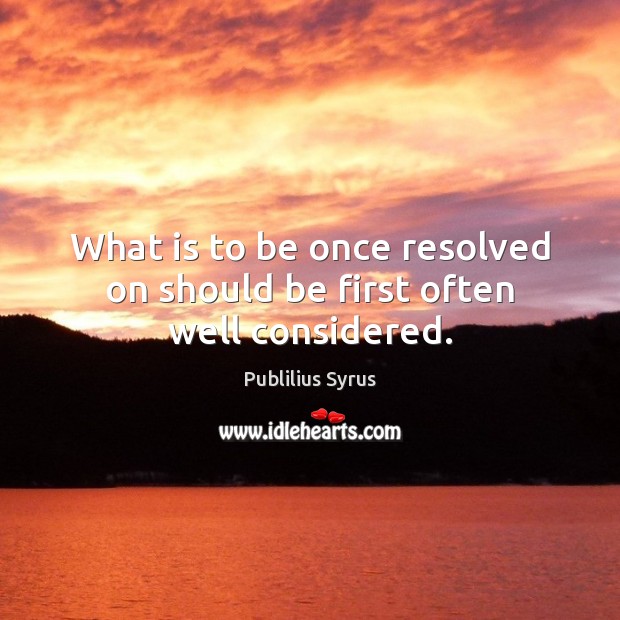 What is to be once resolved on should be first often well considered. Publilius Syrus Picture Quote