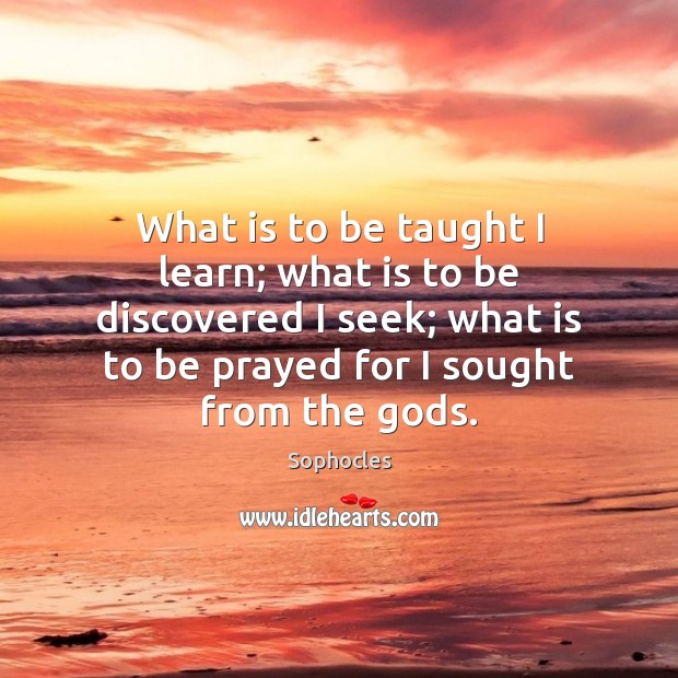 What is to be taught I learn; what is to be discovered Sophocles Picture Quote