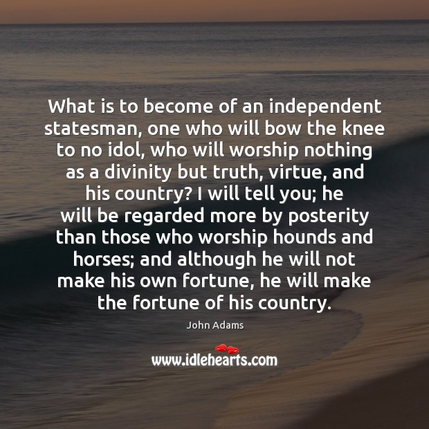 What is to become of an independent statesman, one who will bow John Adams Picture Quote