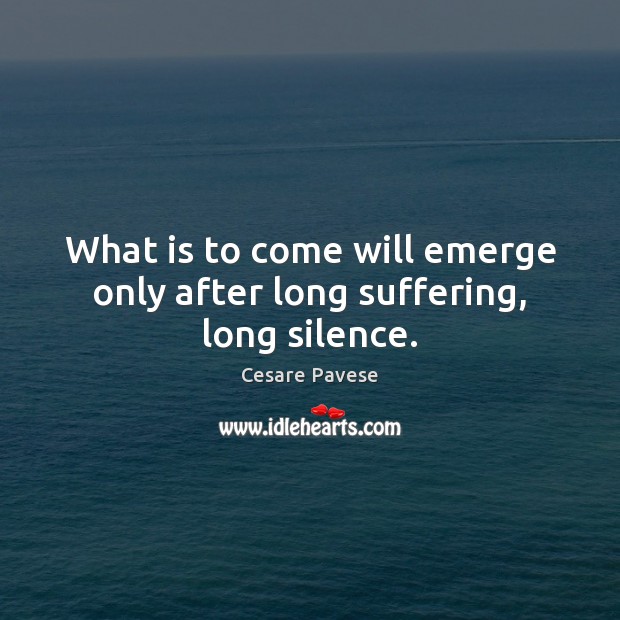 What is to come will emerge only after long suffering, long silence. Cesare Pavese Picture Quote