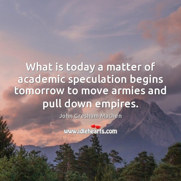 What is today a matter of academic speculation begins tomorrow to move John Gresham Machen Picture Quote