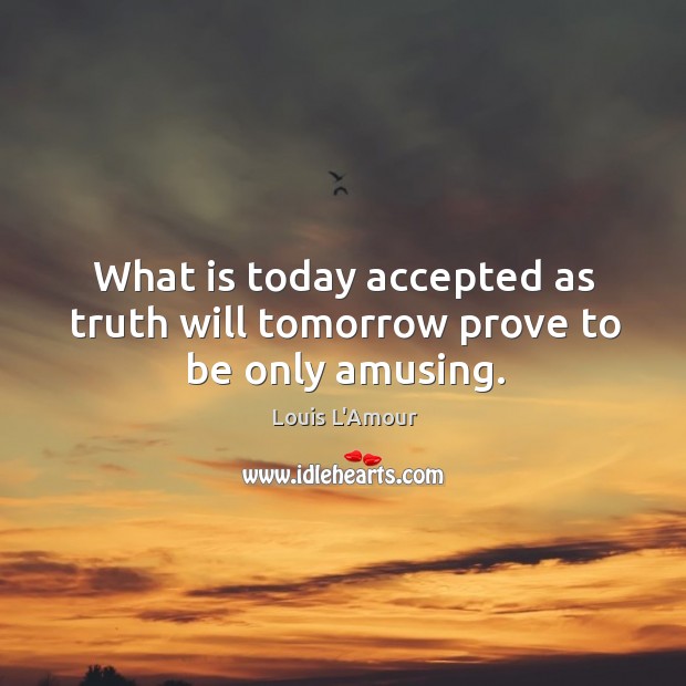 What is today accepted as truth will tomorrow prove to be only amusing. Louis L’Amour Picture Quote