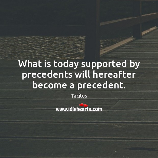 What is today supported by precedents will hereafter become a precedent. Tacitus Picture Quote