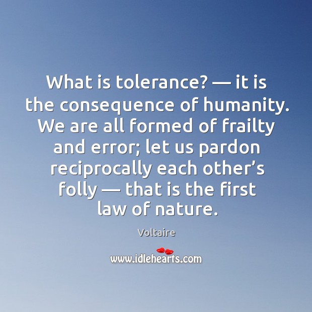 What is tolerance? — it is the consequence of humanity. We are all formed of frailty and error Voltaire Picture Quote