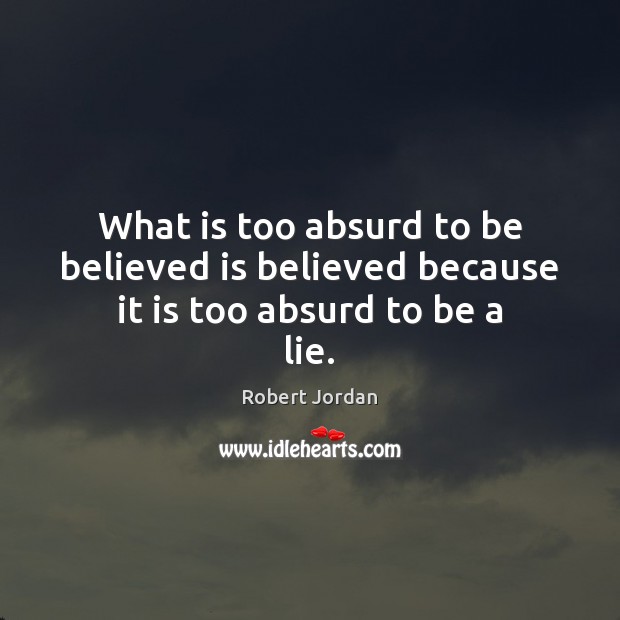 What is too absurd to be believed is believed because it is too absurd to be a lie. Robert Jordan Picture Quote