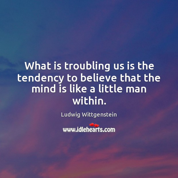 What is troubling us is the tendency to believe that the mind is like a little man within. Ludwig Wittgenstein Picture Quote