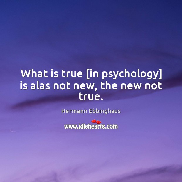 What is true [in psychology] is alas not new, the new not true. Hermann Ebbinghaus Picture Quote