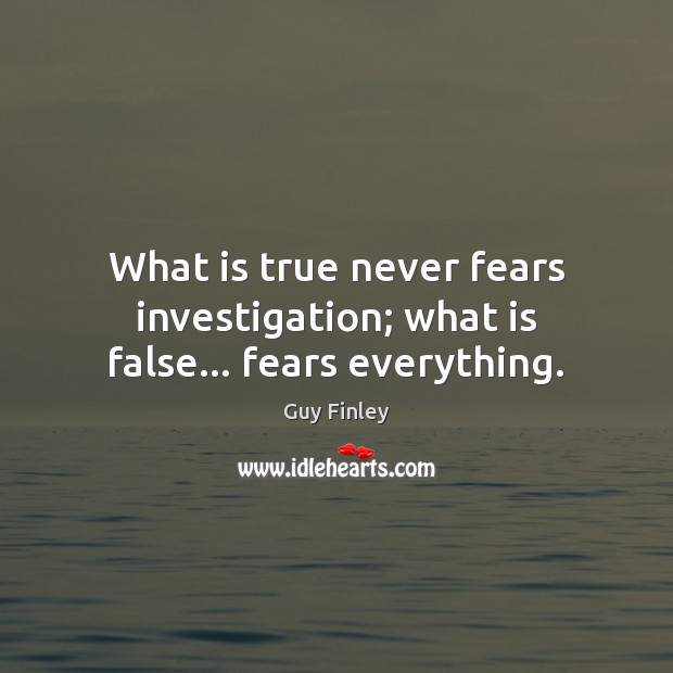 What is true never fears investigation; what is false… fears everything. Guy Finley Picture Quote