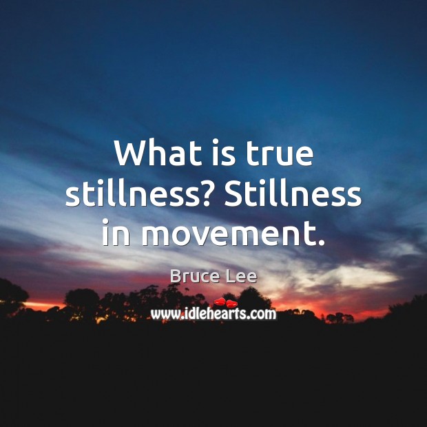 What is true stillness? Stillness in movement. Bruce Lee Picture Quote