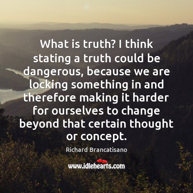 What is truth? I think stating a truth could be dangerous, because Richard Brancatisano Picture Quote