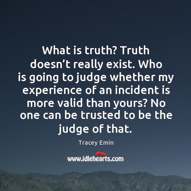 What is truth? truth doesn’t really exist. Who is going to judge whether my experience Tracey Emin Picture Quote