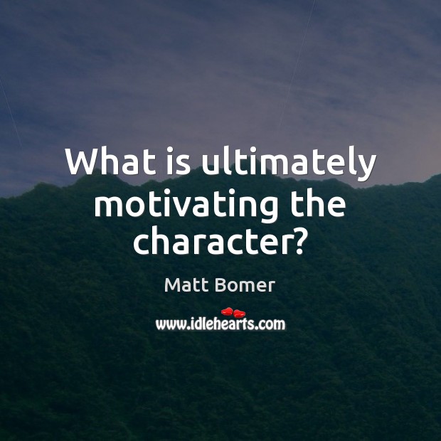 What is ultimately motivating the character? Matt Bomer Picture Quote