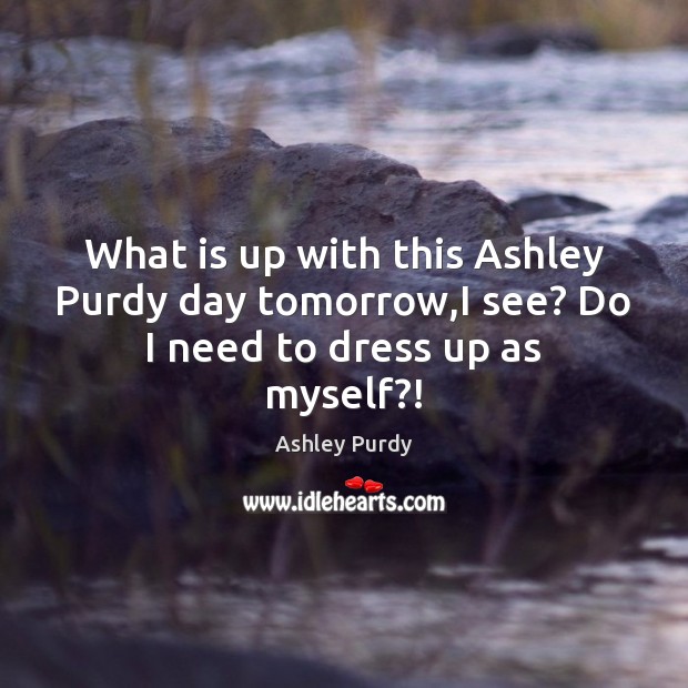 What is up with this Ashley Purdy day tomorrow,I see? Do I need to dress up as myself?! Ashley Purdy Picture Quote