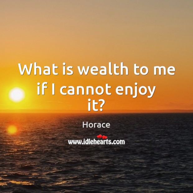 What is wealth to me if I cannot enjoy it? Horace Picture Quote