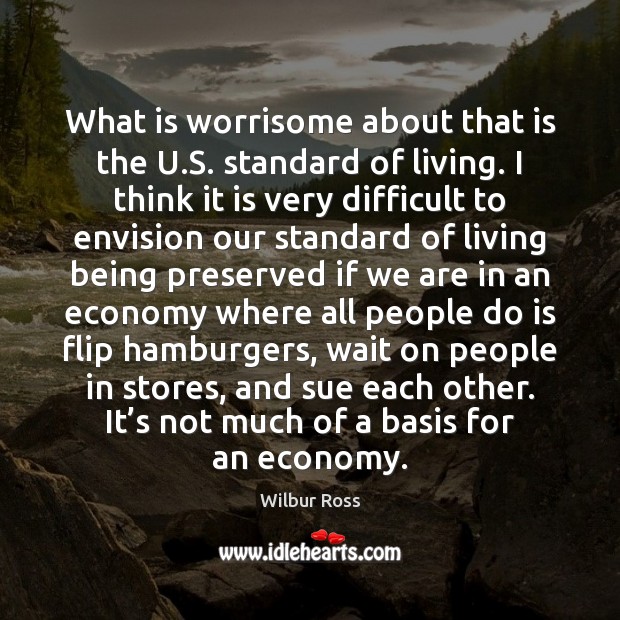 What is worrisome about that is the U.S. standard of living. Wilbur Ross Picture Quote