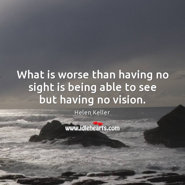 What is worse than having no sight is being able to see but having no vision. Helen Keller Picture Quote
