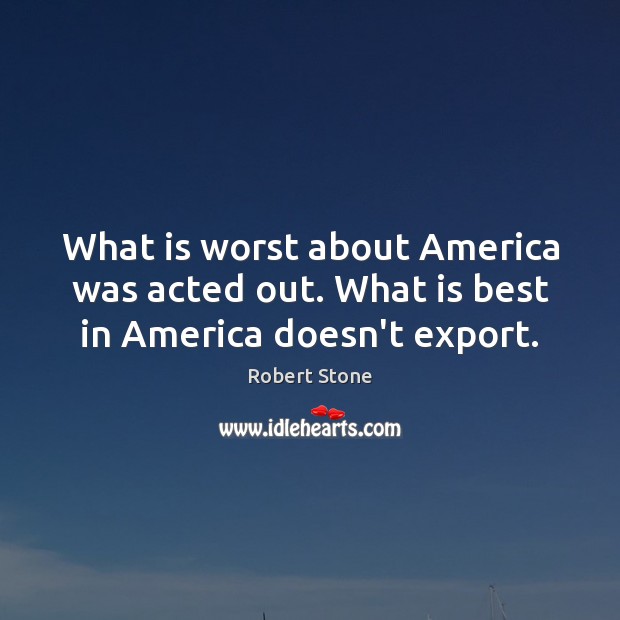 What is worst about America was acted out. What is best in America doesn’t export. Robert Stone Picture Quote