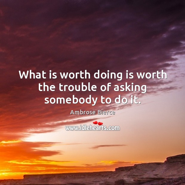 What is worth doing is worth the trouble of asking somebody to do it. Ambrose Bierce Picture Quote