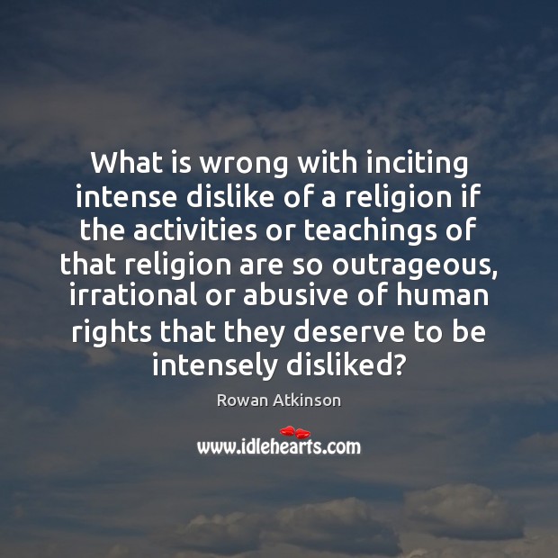 What is wrong with inciting intense dislike of a religion if the Rowan Atkinson Picture Quote