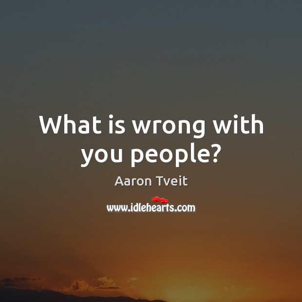 What is wrong with you people? Aaron Tveit Picture Quote